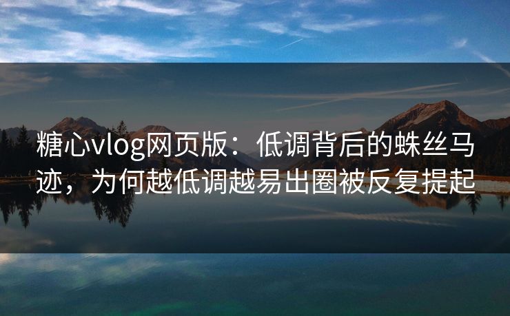 糖心vlog网页版：低调背后的蛛丝马迹，为何越低调越易出圈被反复提起