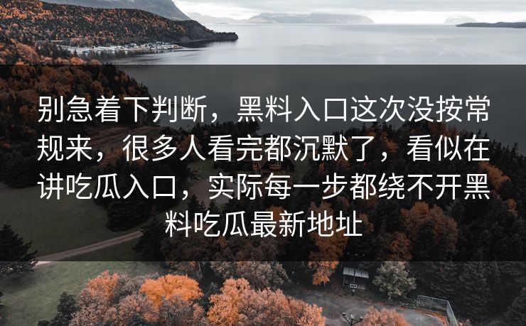 别急着下判断，黑料入口这次没按常规来，很多人看完都沉默了，看似在讲吃瓜入口，实际每一步都绕不开黑料吃瓜最新地址
