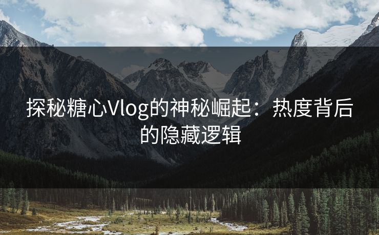 探秘糖心Vlog的神秘崛起：热度背后的隐藏逻辑