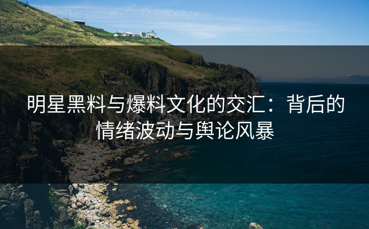 明星黑料与爆料文化的交汇：背后的情绪波动与舆论风暴