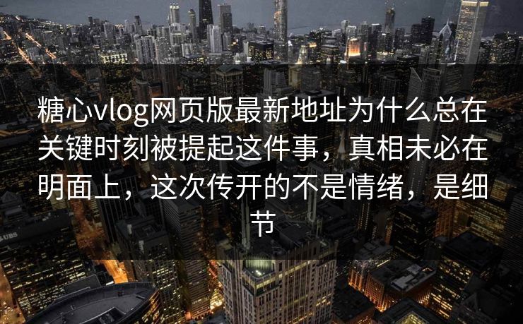 糖心vlog网页版最新地址为什么总在关键时刻被提起这件事，真相未必在明面上，这次传开的不是情绪，是细节