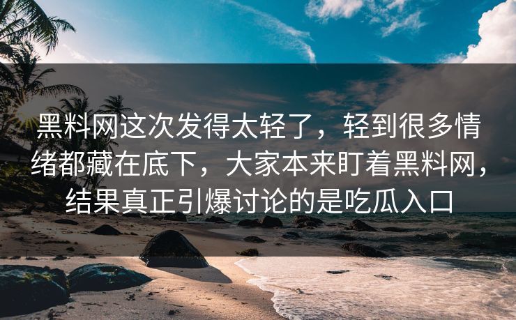 黑料网这次发得太轻了，轻到很多情绪都藏在底下，大家本来盯着黑料网，结果真正引爆讨论的是吃瓜入口