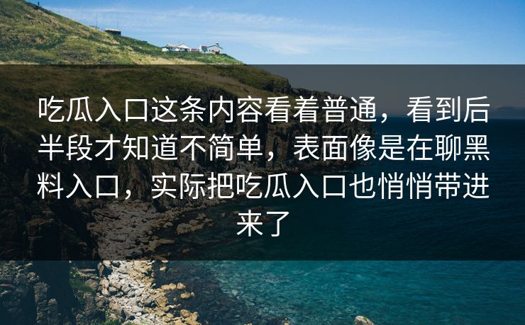 吃瓜入口这条内容看着普通，看到后半段才知道不简单，表面像是在聊黑料入口，实际把吃瓜入口也悄悄带进来了