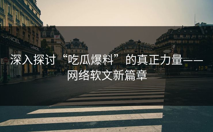深入探讨“吃瓜爆料”的真正力量——网络软文新篇章