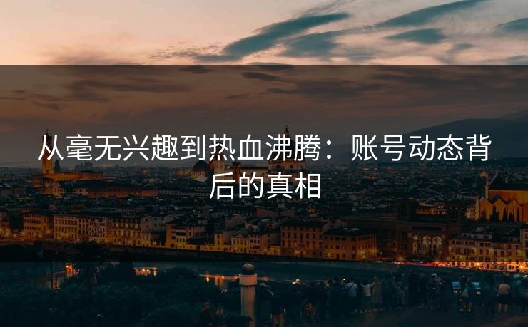 从毫无兴趣到热血沸腾：账号动态背后的真相