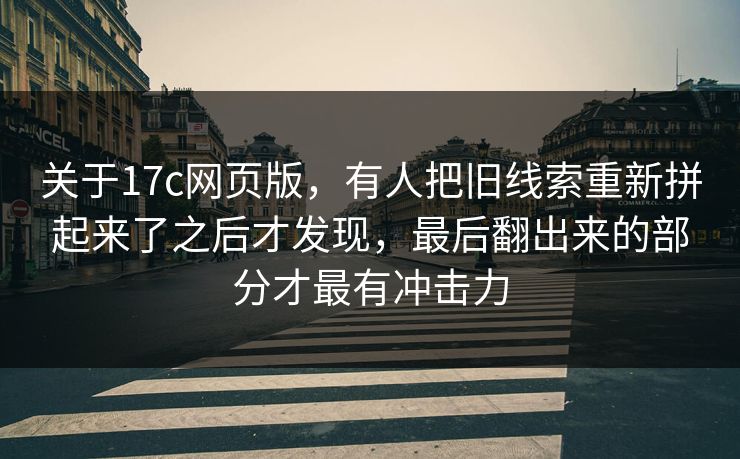 关于17c网页版，有人把旧线索重新拼起来了之后才发现，最后翻出来的部分才最有冲击力