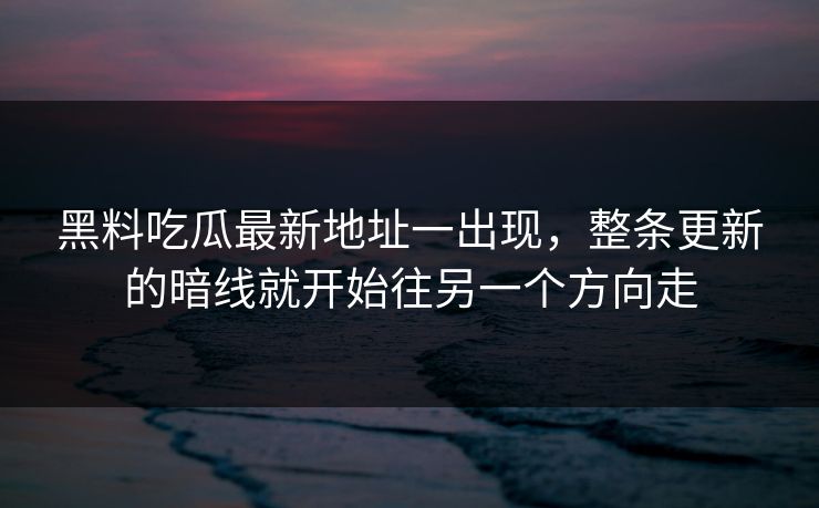 黑料吃瓜最新地址一出现，整条更新的暗线就开始往另一个方向走