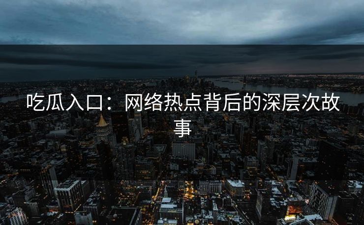 吃瓜入口：网络热点背后的深层次故事