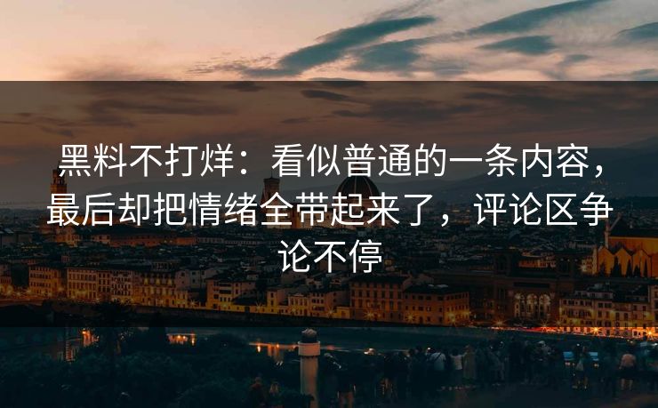 黑料不打烊：看似普通的一条内容，最后却把情绪全带起来了，评论区争论不停