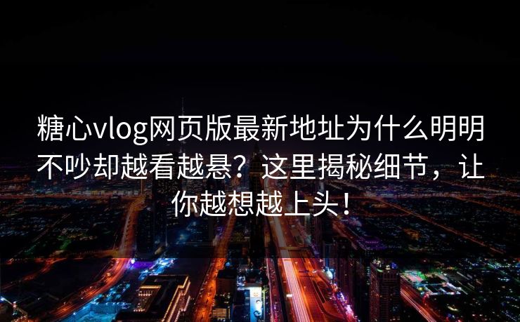 糖心vlog网页版最新地址为什么明明不吵却越看越悬？这里揭秘细节，让你越想越上头！
