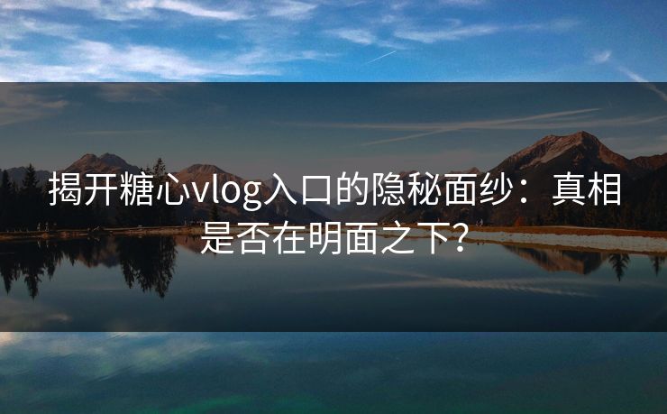 揭开糖心vlog入口的隐秘面纱：真相是否在明面之下？