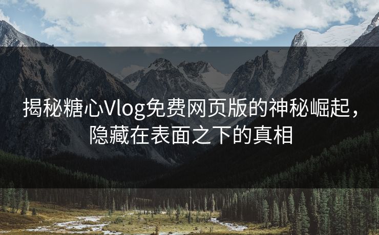 揭秘糖心Vlog免费网页版的神秘崛起，隐藏在表面之下的真相