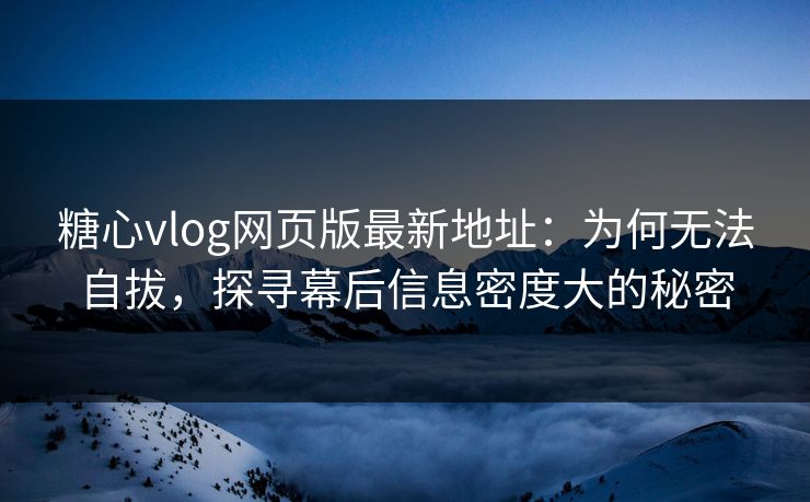 糖心vlog网页版最新地址：为何无法自拔，探寻幕后信息密度大的秘密