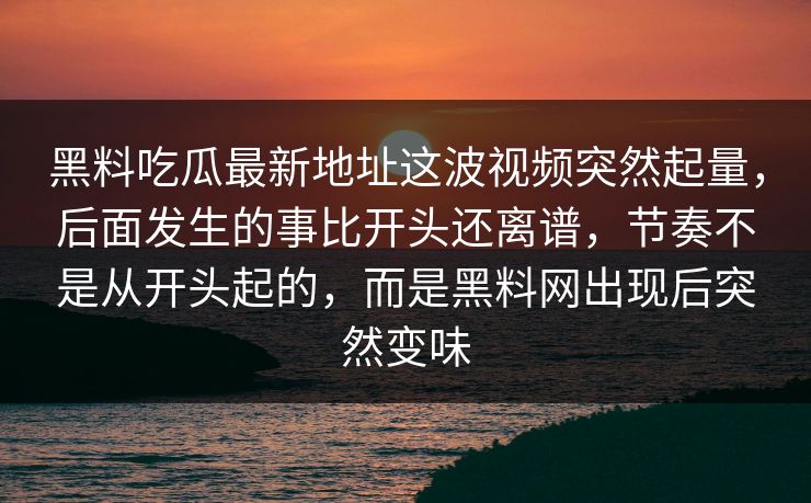 黑料吃瓜最新地址这波视频突然起量，后面发生的事比开头还离谱，节奏不是从开头起的，而是黑料网出现后突然变味