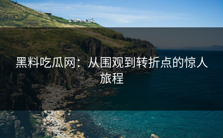 黑料吃瓜网：从围观到转折点的惊人旅程
