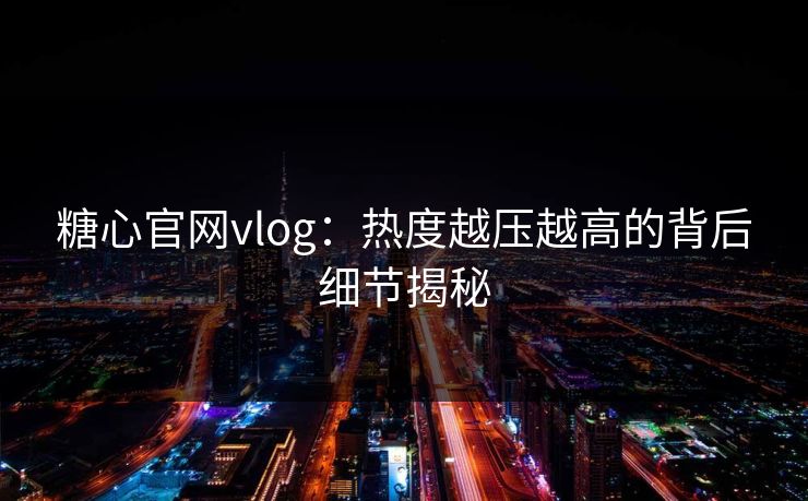 糖心官网vlog：热度越压越高的背后细节揭秘