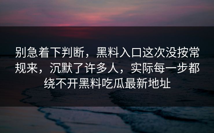 别急着下判断，黑料入口这次没按常规来，沉默了许多人，实际每一步都绕不开黑料吃瓜最新地址