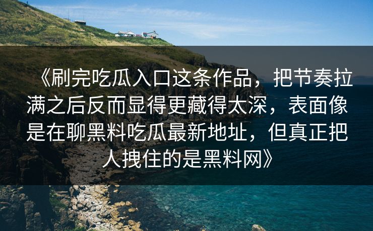 《刷完吃瓜入口这条作品，把节奏拉满之后反而显得更藏得太深，表面像是在聊黑料吃瓜最新地址，但真正把人拽住的是黑料网》