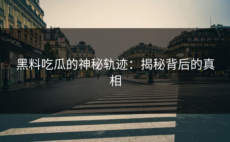黑料吃瓜的神秘轨迹：揭秘背后的真相