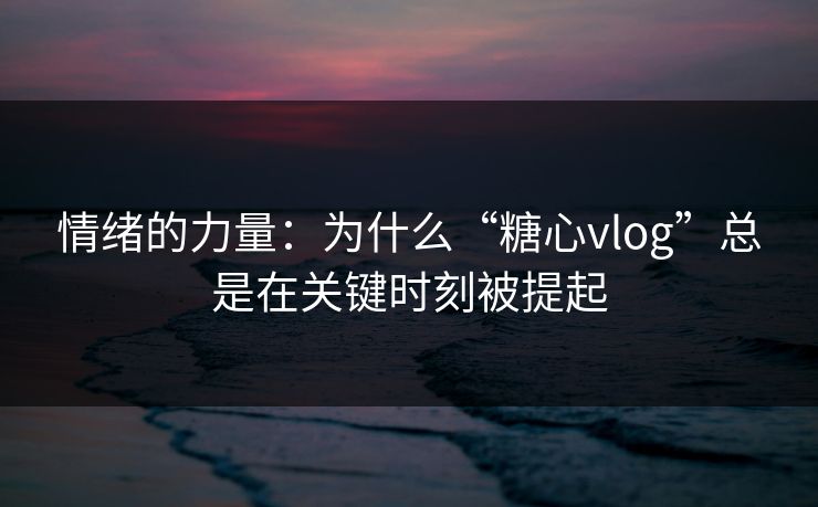 情绪的力量：为什么“糖心vlog”总是在关键时刻被提起