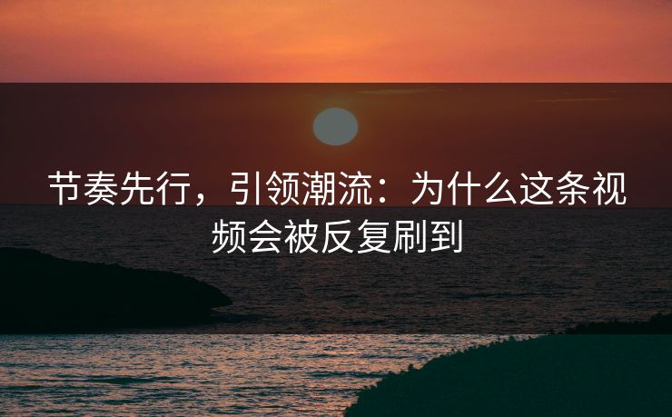 节奏先行，引领潮流：为什么这条视频会被反复刷到