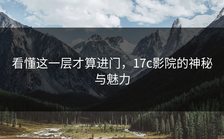 看懂这一层才算进门,17c影院的神秘与魅力 看懂这一层才算进门,17c影院的神秘与魅力