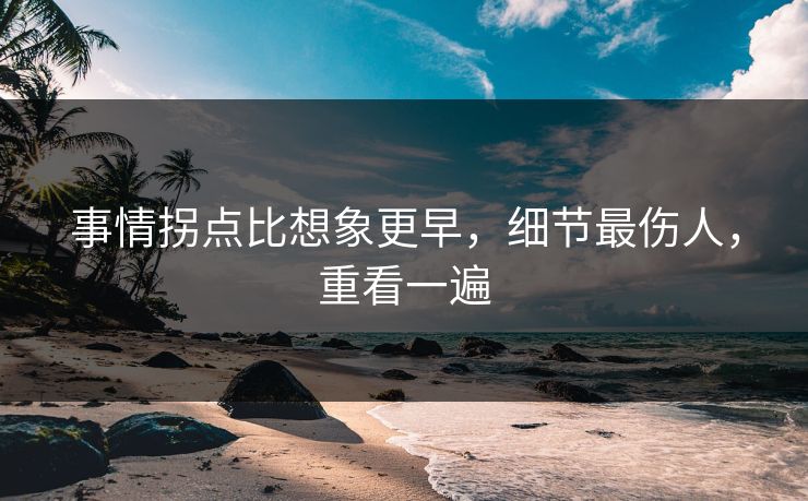 事情拐点比想象更早,细节最伤人,重看一遍 事情拐点比想象更早,细节最伤人,重看一遍