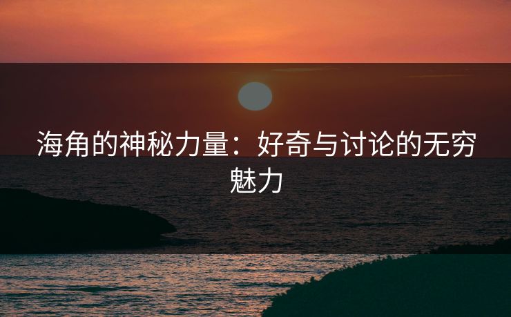 海角的神秘力量：好奇与讨论的无穷魅力