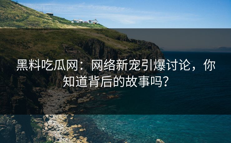 黑料吃瓜网：网络新宠引爆讨论，你知道背后的故事吗？