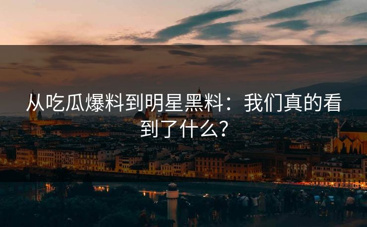 从吃瓜爆料到明星黑料：我们真的看到了什么？