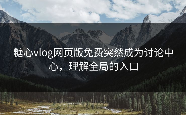 糖心vlog网页版免费突然成为讨论中心，理解全局的入口