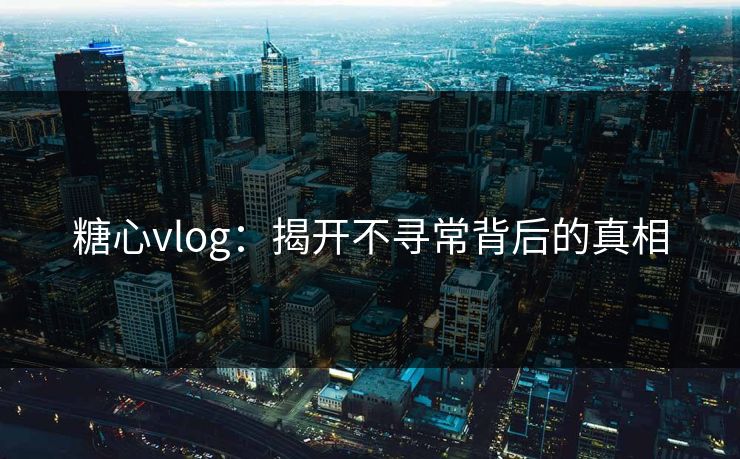糖心vlog:揭开不寻常背后的真相 糖心vlog:揭开不寻常背后的真相