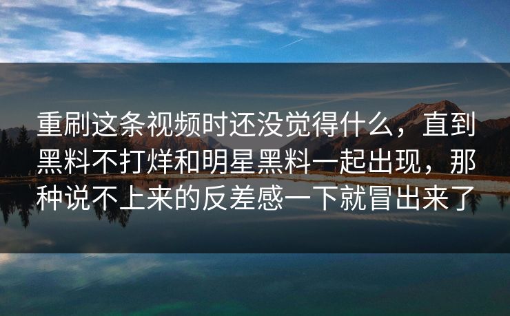 重刷这条视频时还没觉得什么，直到黑料不打烊和明星黑料一起出现，那种说不上来的反差感一下就冒出来了