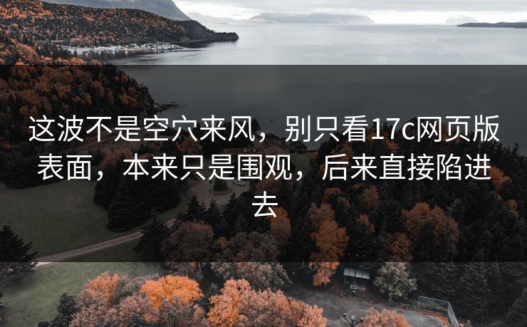 这波不是空穴来风，别只看17c网页版表面，本来只是围观，后来直接陷进去