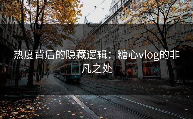 热度背后的隐藏逻辑:糖心vlog的非凡之处 热度背后的隐藏逻辑:糖心vlog的非凡之处