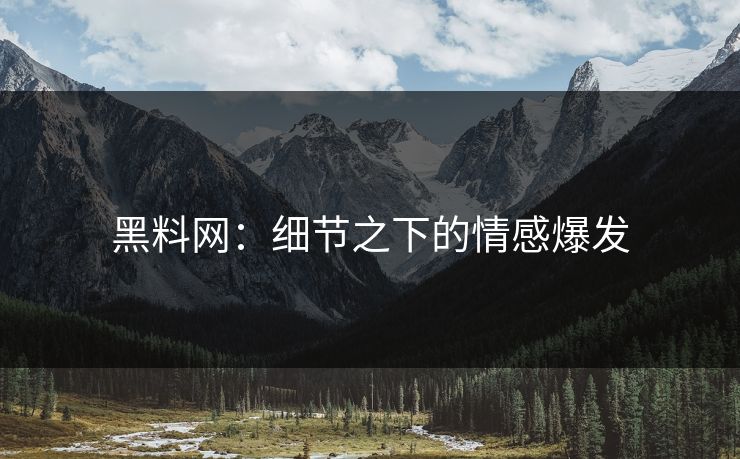 黑料网:细节之下的情感爆发 黑料网:细节之下的情感爆发