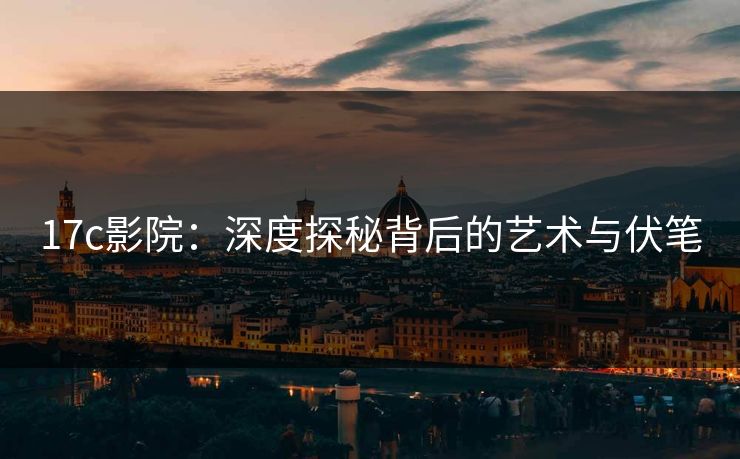 17c影院:深度探秘背后的艺术与伏笔 17c影院:深度探秘背后的艺术与伏笔