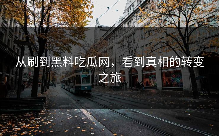 从刷到黑料吃瓜网，看到真相的转变之旅